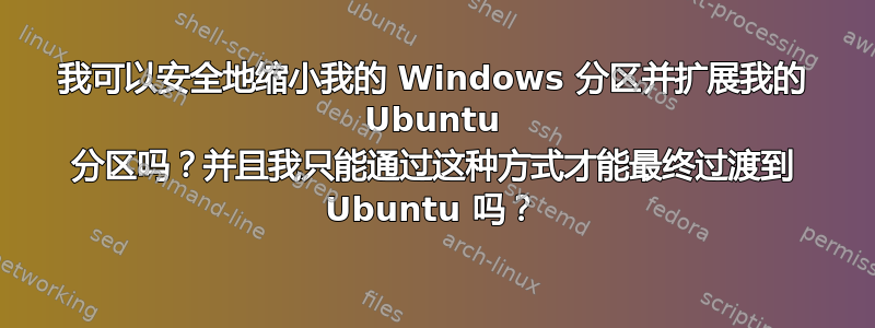 我可以安全地缩小我的 Windows 分区并扩展我的 Ubuntu 分区吗？并且我只能通过这种方式才能最终过渡到 Ubuntu 吗？