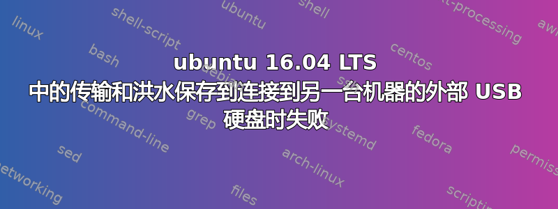 ubuntu 16.04 LTS 中的传输和洪水保存到连接到另一台机器的外部 USB 硬盘时失败