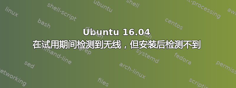 Ubuntu 16.04 在试用期间检测到无线，但安装后检测不到