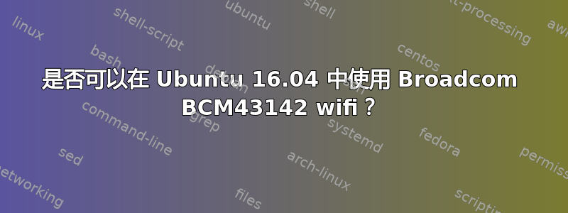 是否可以在 Ubuntu 16.04 中使用 Broadcom BCM43142 wifi？