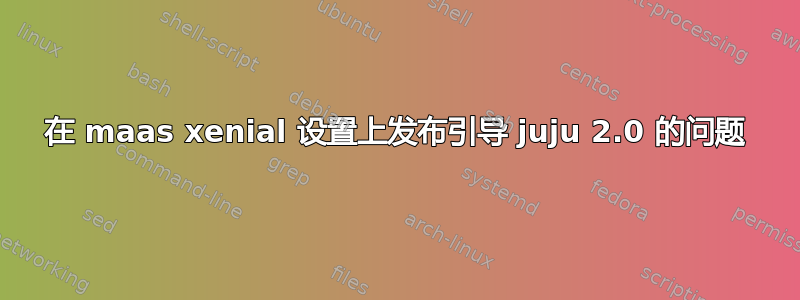 在 maas xenial 设置上发布引导 juju 2.0 的问题