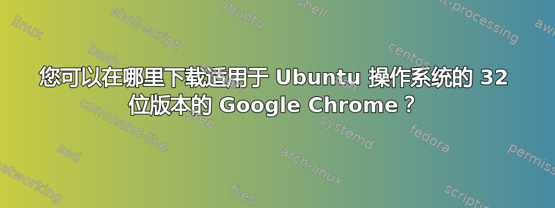 您可以在哪里下载适用于 Ubuntu 操作系统的 32 位版本的 Google Chrome？