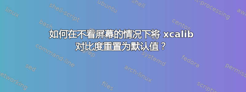 如何在不看屏幕的情况下将 xcalib 对比度重置为默认值？