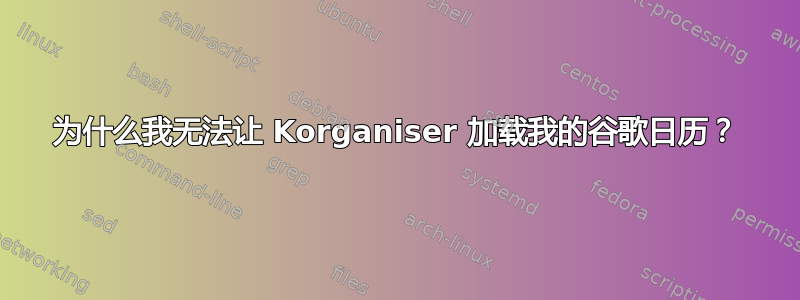 为什么我无法让 Korganiser 加载我的谷歌日历？