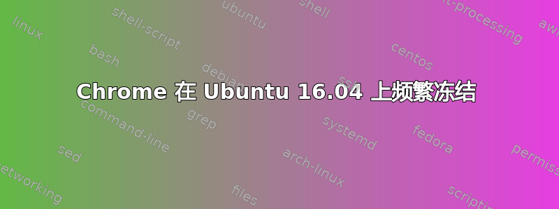 Chrome 在 Ubuntu 16.04 上频繁冻结