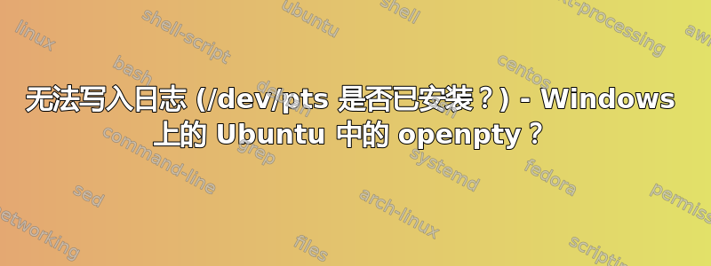 无法写入日志 (/dev/pts 是否已安装？) - Windows 上的 Ubuntu 中的 openpty？