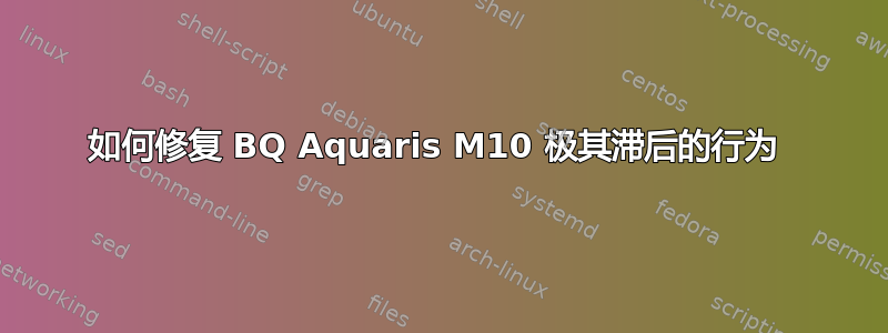 如何修复 BQ Aquaris M10 极其滞后的行为 