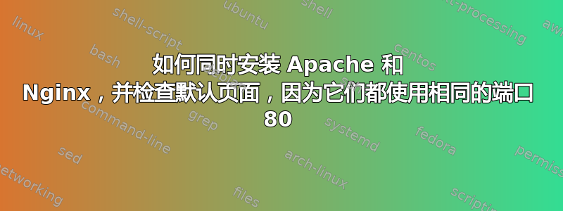 如何同时安装 Apache 和 Nginx，并检查默认页面，因为它们都使用相同的端口 80