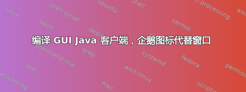 编译 GUI Java 客户端，企鹅图标代替窗口