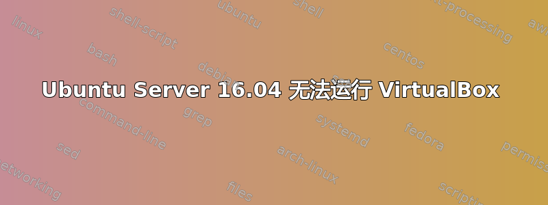 Ubuntu Server 16.04 无法运行 VirtualBox