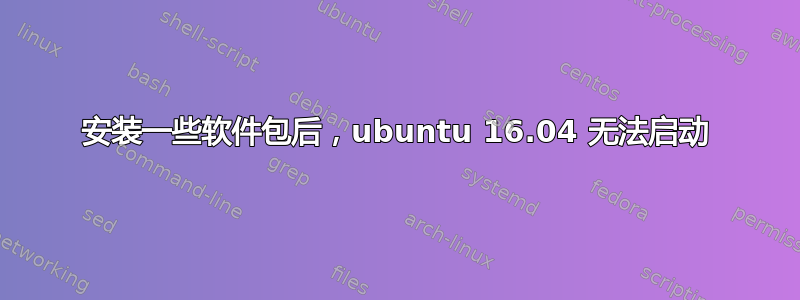 安装一些软件包后，ubuntu 16.04 无法启动