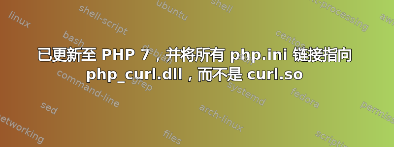 已更新至 PHP 7，并将所有 php.ini 链接指向 php_curl.dll，而不是 curl.so