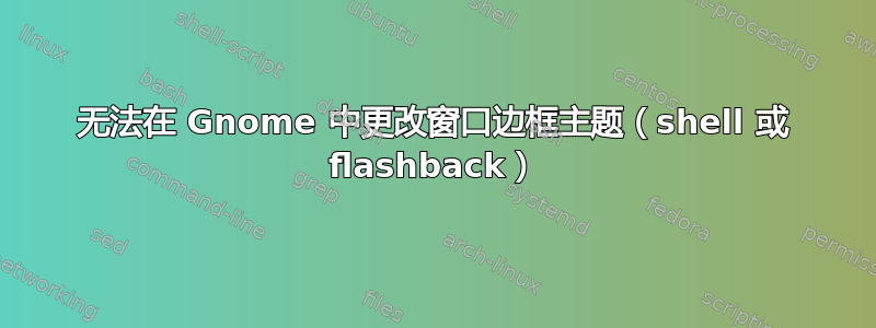 无法在 Gnome 中更改窗口边框主题（shell 或 flashback）