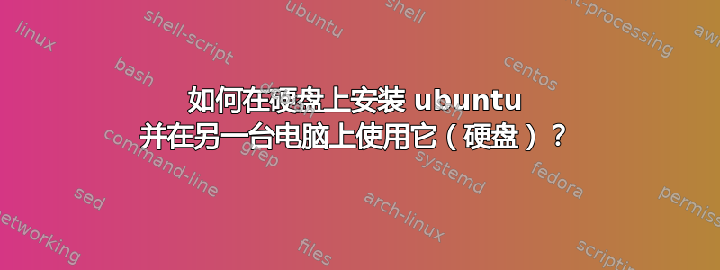 如何在硬盘上安装 ubuntu 并在另一台电脑上使用它（硬盘）？