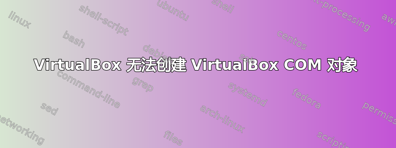 VirtualBox 无法创建 VirtualBox COM 对象