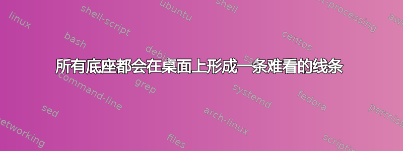 所有底座都会在桌面上形成一条难看的线条