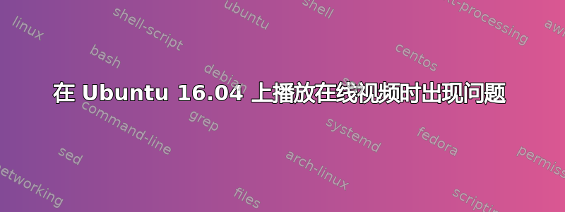 在 Ubuntu 16.04 上播放在线视频时出现问题