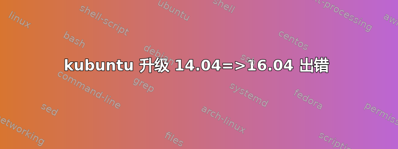 kubuntu 升级 14.04=>16.04 出错