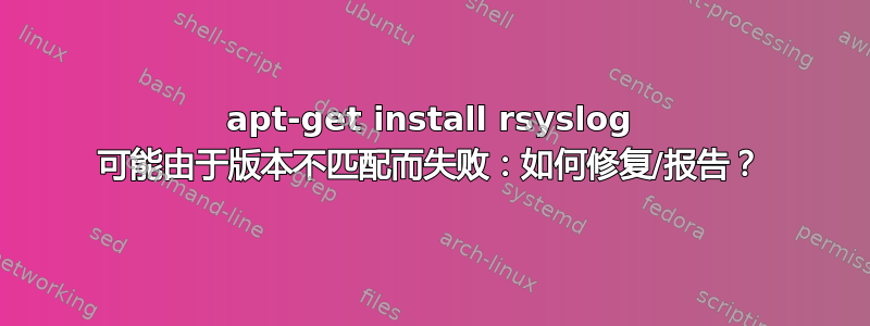 apt-get install rsyslog 可能由于版本不匹配而失败：如何修复/报告？