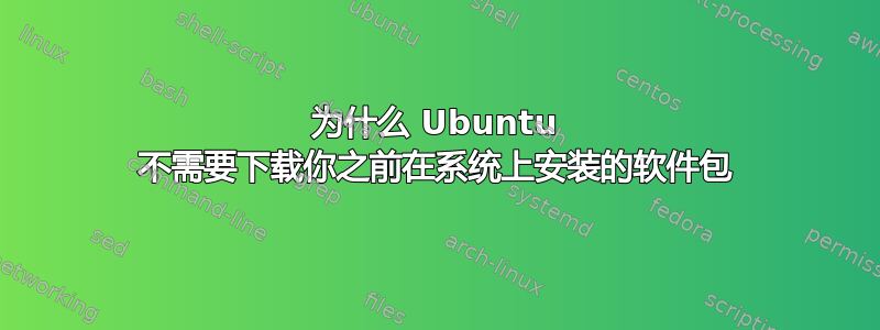 为什么 Ubuntu 不需要下载你之前在系统上安装的软件包