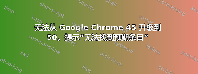 无法从 Google Chrome 45 升级到 50。提示“无法找到预期条目”