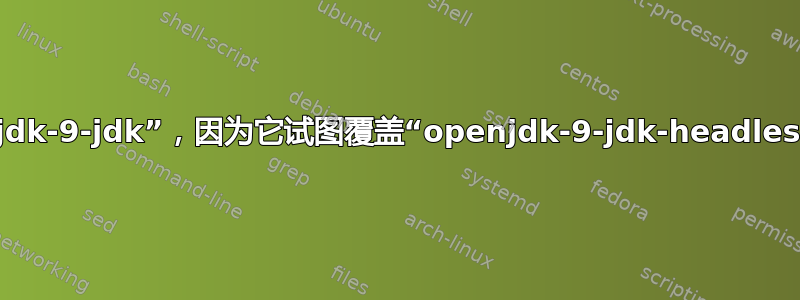 无法安装“openjdk-9-jdk”，因为它试图覆盖“openjdk-9-jdk-headless”中包含的文件