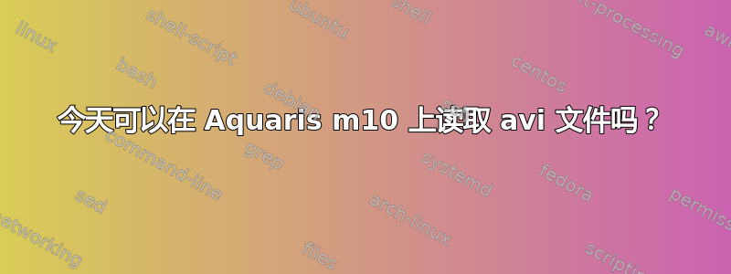 今天可以在 Aquaris m10 上读取 avi 文件吗？