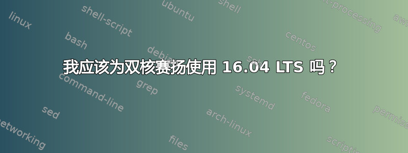 我应该为双核赛扬使用 16.04 LTS 吗？