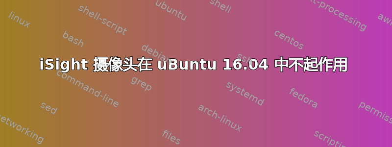 iSight 摄像头在 uBuntu 16.04 中不起作用