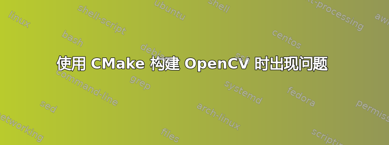 使用 CMake 构建 OpenCV 时出现问题