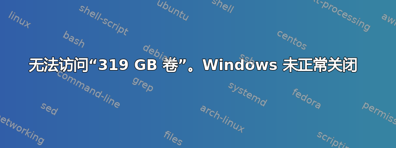 无法访问“319 GB 卷”。Windows 未正常关闭 