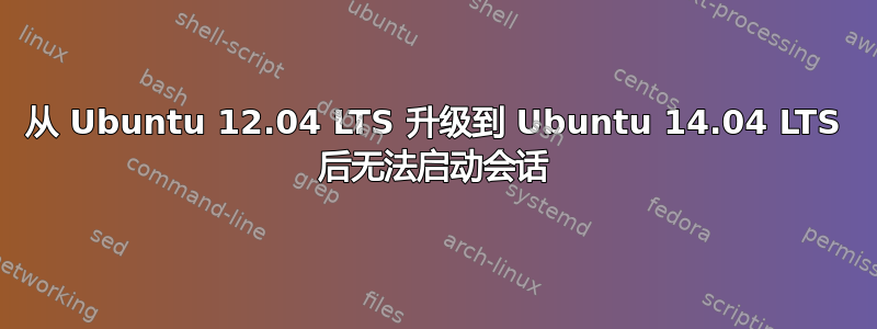 从 Ubuntu 12.04 LTS 升级到 Ubuntu 14.04 LTS 后无法启动会话