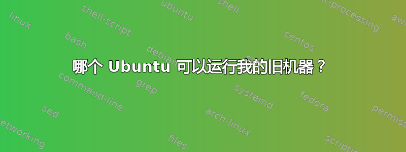 哪个 Ubuntu 可以运行我的旧机器？