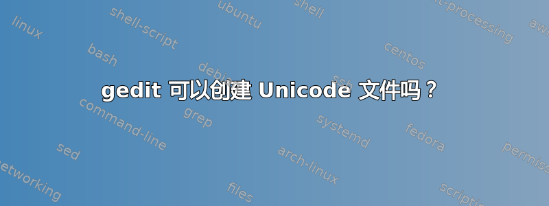 gedit 可以创建 Unicode 文件吗？