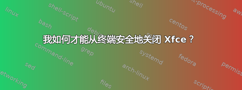 我如何才能从终端安全地关闭 Xfce？