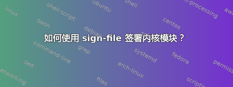 如何使用 sign-file 签署内核模块？