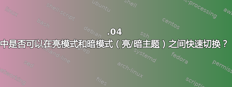 16.04 中是否可以在亮模式和暗模式（亮/暗主题）之间快速切换？