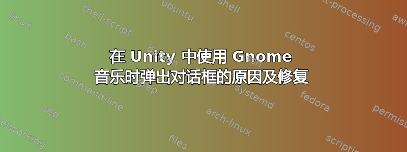 在 Unity 中使用 Gnome 音乐时弹出对话框的原因及修复