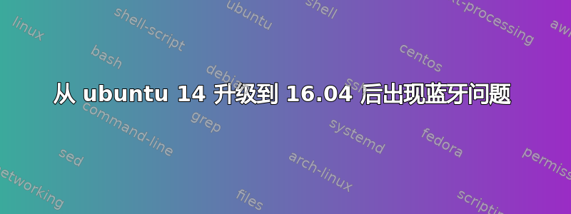 从 ubuntu 14 升级到 16.04 后出现蓝牙问题