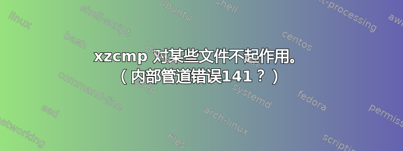 xzcmp 对某些文件不起作用。 （内部管道错误141？）