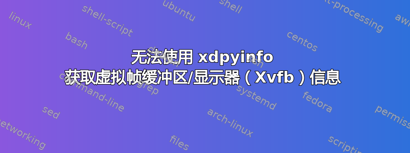 无法使用 xdpyinfo 获取虚拟帧缓冲区/显示器（Xvfb）信息