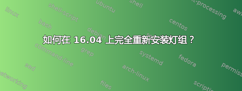 如何在 16.04 上完全重新安装灯组？