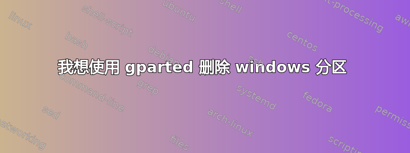 我想使用 gparted 删除 windows 分区