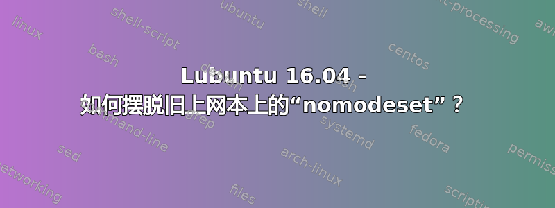 Lubuntu 16.04 - 如何摆脱旧上网本上的“nomodeset”？