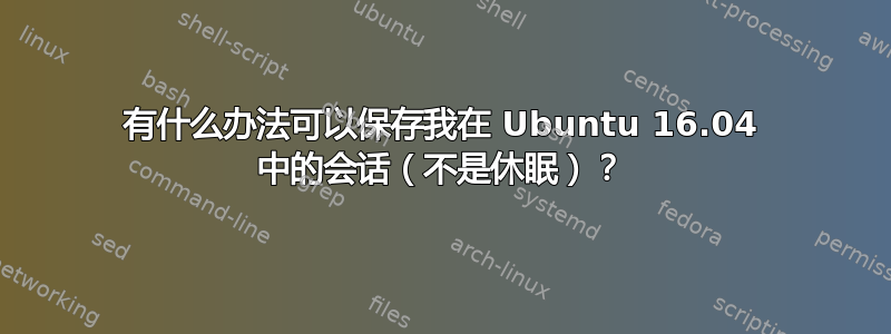 有什么办法可以保存我在 Ubuntu 16.04 中的会话（不是休眠）？