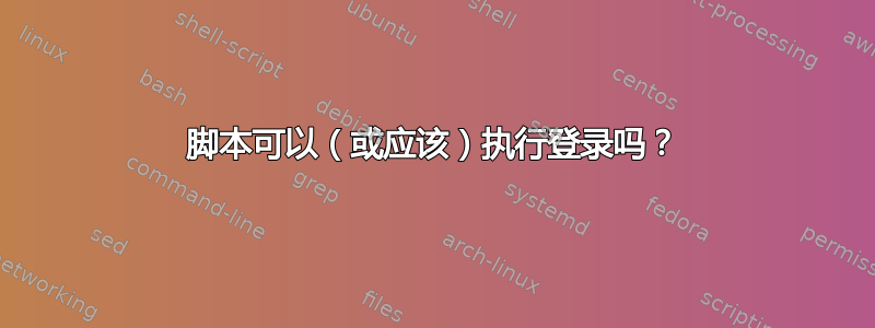 脚本可以（或应该）执行登录吗？