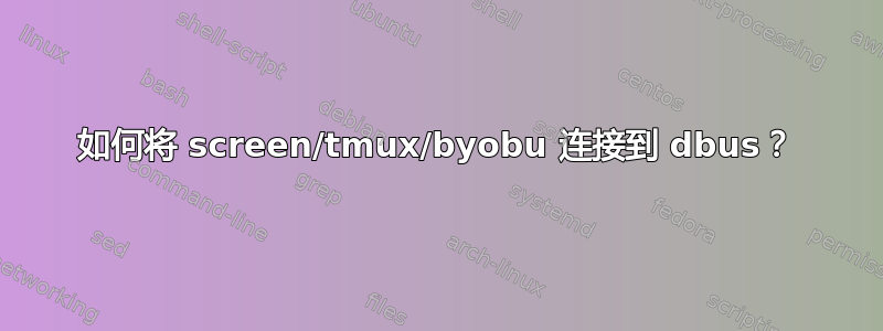 如何将 screen/tmux/byobu 连接到 dbus？