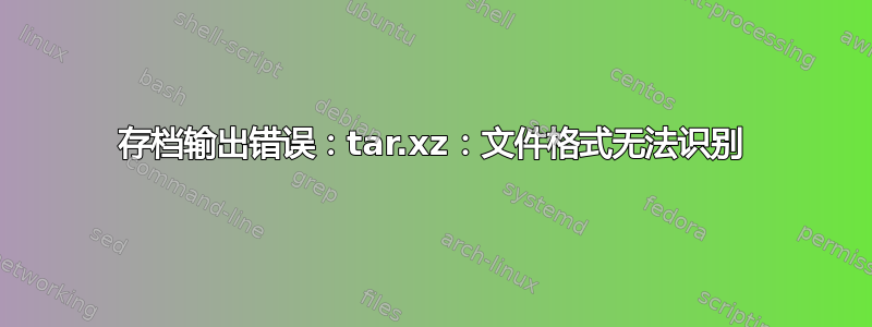 存档输出错误：tar.xz：文件格式无法识别