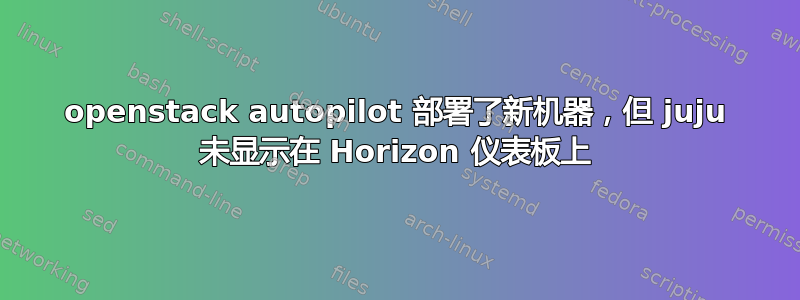 openstack autopilot 部署了新机器，但 juju 未显示在 Horizo​​n 仪表板上