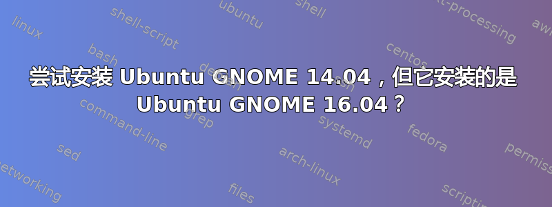 尝试安装 Ubuntu GNOME 14.04，但它安装的是 Ubuntu GNOME 16.04？